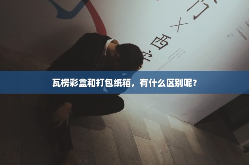瓦楞彩盒和打包纸箱，有什么区别呢？