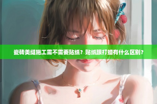 瓷砖美缝施工需不需要贴纸？贴纸跟打蜡有什么区别？