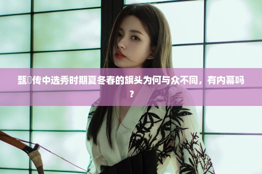 甄嬛传中选秀时期夏冬春的旗头为何与众不同，有内幕吗？