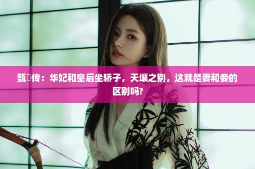 甄嬛传：华妃和皇后坐轿子，天壤之别，这就是妻和妾的区别吗?