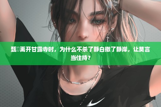 甄嬛离开甘露寺时，为什么不杀了静白撤了静岸，让莫言当住持？