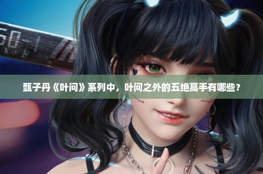 甄子丹《叶问》系列中，叶问之外的五绝高手有哪些？