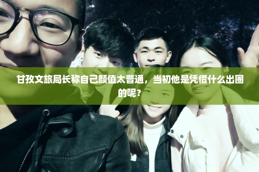 甘孜文旅局长称自己颜值太普通，当初他是凭借什么出圈的呢？