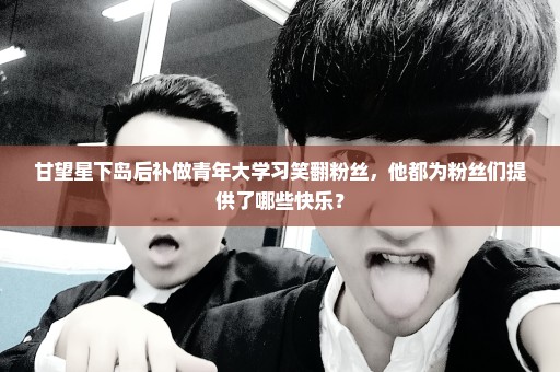 甘望星下岛后补做青年大学习笑翻粉丝，他都为粉丝们提供了哪些快乐？