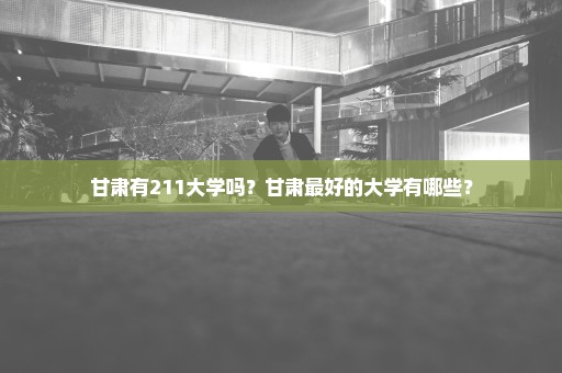 甘肃有211大学吗？甘肃最好的大学有哪些？