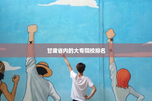 甘肃省内的大专院校排名
