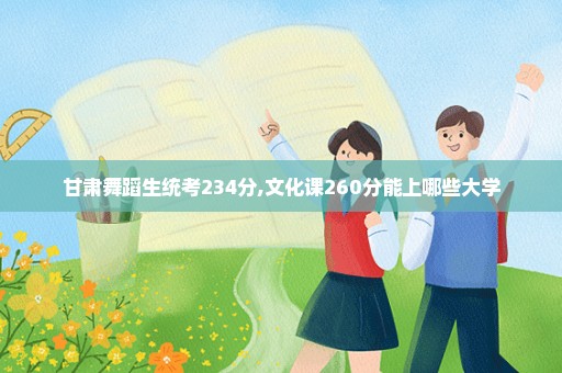 甘肃舞蹈生统考234分,文化课260分能上哪些大学