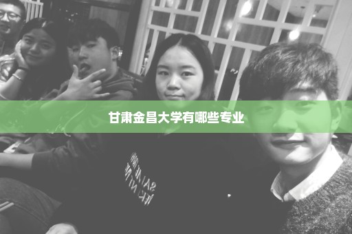 甘肃金昌大学有哪些专业