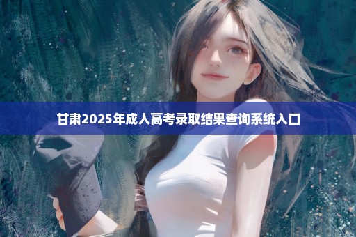 甘肃2025年成人高考录取结果查询系统入口