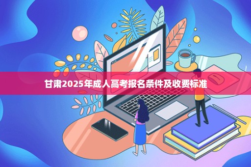 甘肃2025年成人高考报名条件及收费标准