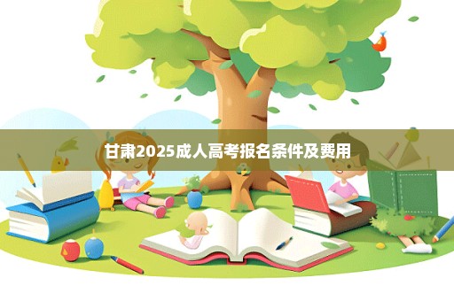 甘肃2025成人高考报名条件及费用