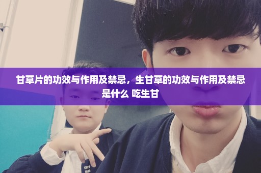 甘草片的功效与作用及禁忌，生甘草的功效与作用及禁忌是什么 吃生甘