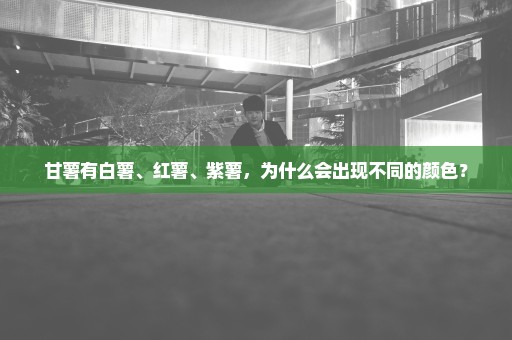 甘薯有白薯、红薯、紫薯，为什么会出现不同的颜色？