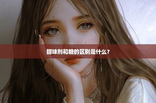甜味剂和糖的区别是什么？