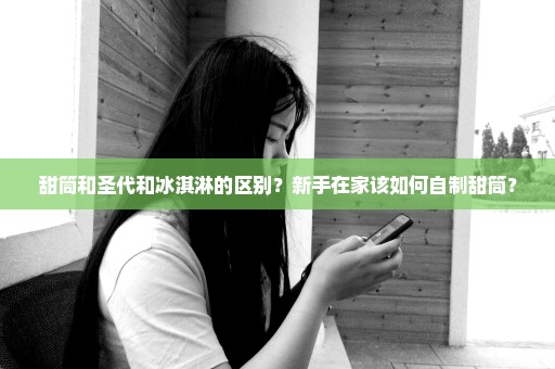 甜筒和圣代和冰淇淋的区别？新手在家该如何自制甜筒？