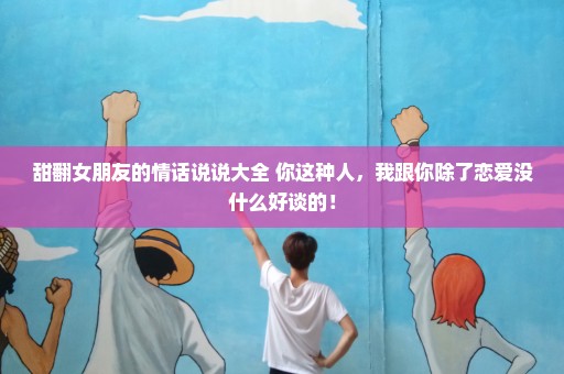 甜翻女朋友的情话说说大全 你这种人，我跟你除了恋爱没什么好谈的！