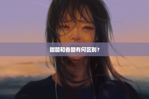甜醋和香醋有何区别？