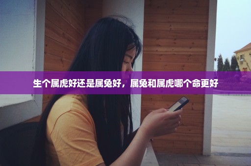 生个属虎好还是属兔好，属兔和属虎哪个命更好