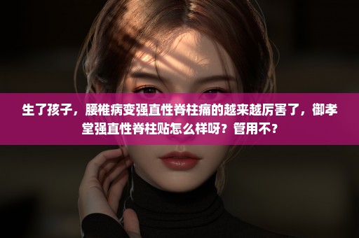 生了孩子，腰椎病变强直性脊柱痛的越来越厉害了，御孝堂强直性脊柱贴怎么样呀？管用不？