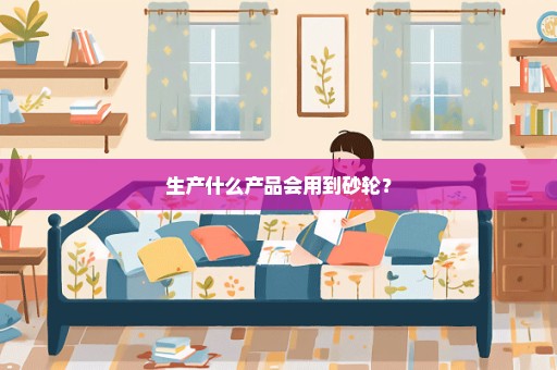生产什么产品会用到砂轮？