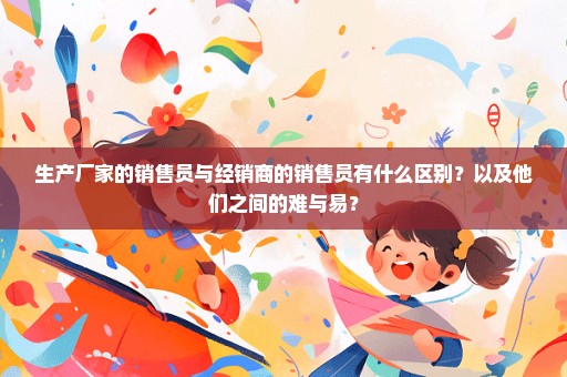 生产厂家的销售员与经销商的销售员有什么区别？以及他们之间的难与易？