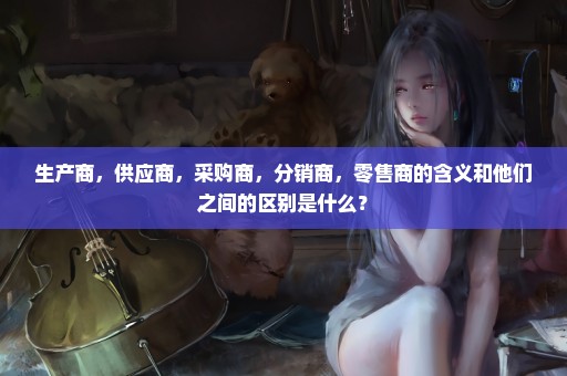 生产商，供应商，采购商，分销商，零售商的含义和他们之间的区别是什么？