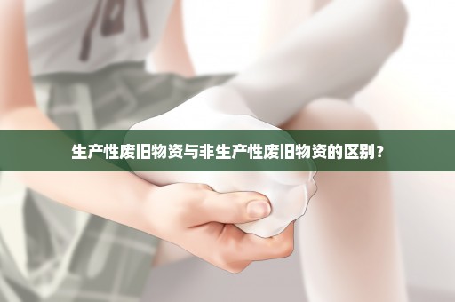 生产性废旧物资与非生产性废旧物资的区别？