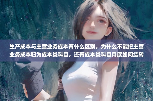 生产成本与主营业务成本有什么区别，为什么不能把主营业务成本归为成本类科目，还有成本类科目月底如何结转