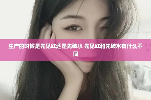 生产的时候是先见红还是先破水 先见红和先破水有什么不同