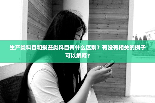 生产类科目和损益类科目有什么区别？有没有相关的例子可以解释？