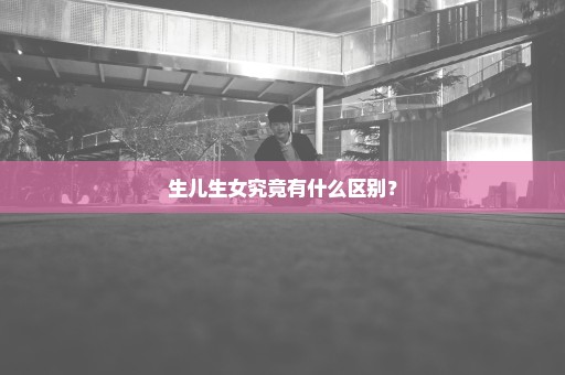 生儿生女究竟有什么区别？