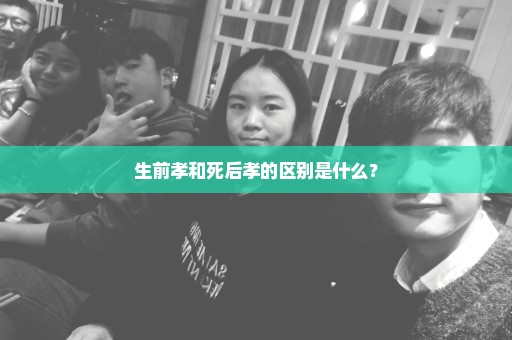 生前孝和死后孝的区别是什么？