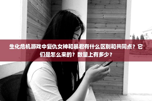 生化危机游戏中复仇女神和暴君有什么区别和共同点？它们是怎么来的？数量上有多少？