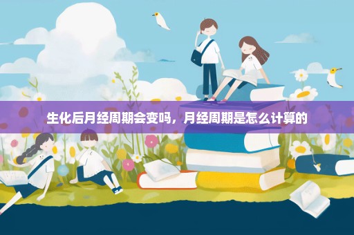 生化后月经周期会变吗，月经周期是怎么计算的
