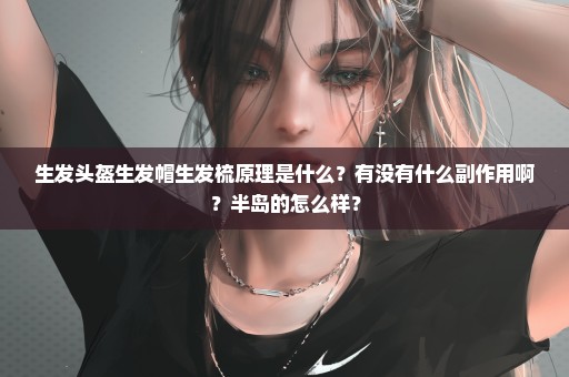 生发头盔生发帽生发梳原理是什么？有没有什么副作用啊？半岛的怎么样？