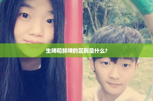 生啤和鲜啤的区别是什么?