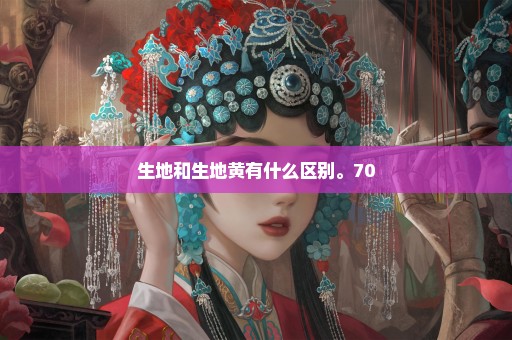 生地和生地黄有什么区别。70