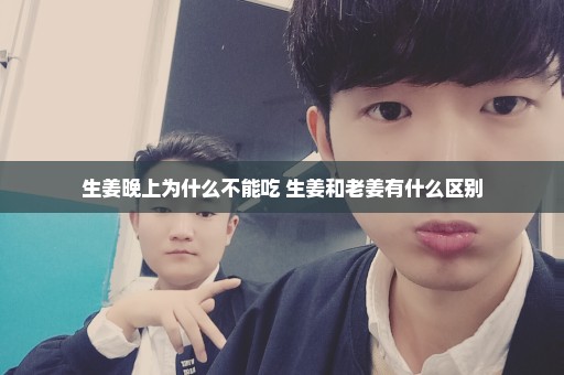 生姜晚上为什么不能吃 生姜和老姜有什么区别