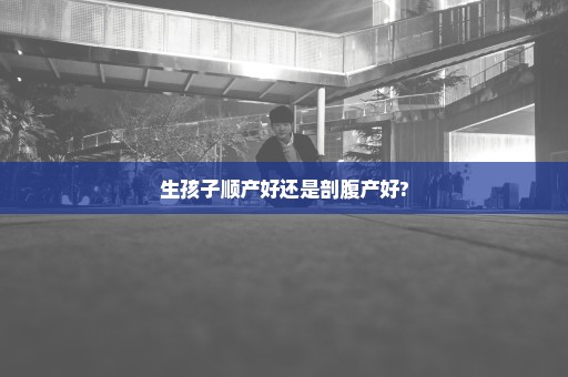 生孩子顺产好还是剖腹产好?