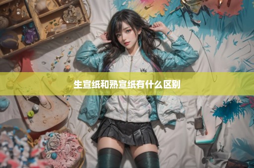 生宣纸和熟宣纸有什么区别