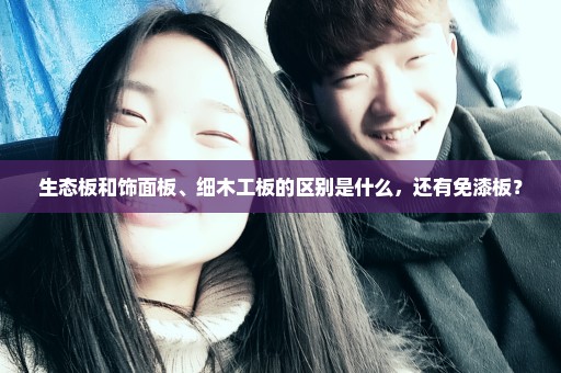 生态板和饰面板、细木工板的区别是什么，还有免漆板？