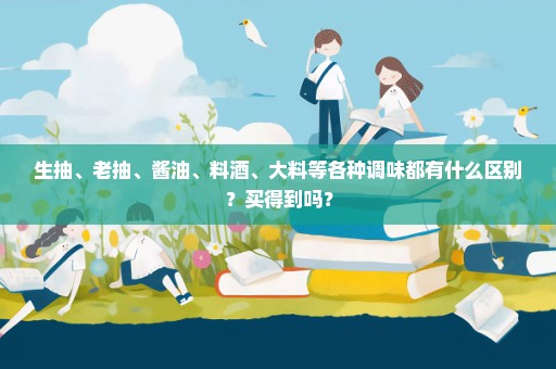 生抽、老抽、酱油、料酒、大料等各种调味都有什么区别？买得到吗？
