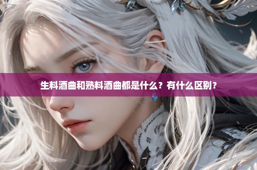 生料酒曲和熟料酒曲都是什么？有什么区别？
