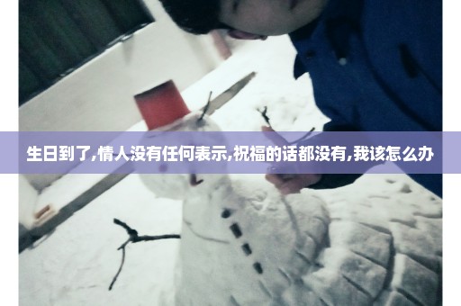 生日到了,情人没有任何表示,祝福的话都没有,我该怎么办