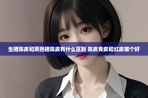 生晒陈皮和蒸熟晒陈皮有什么区别 陈皮青皮和红皮哪个好