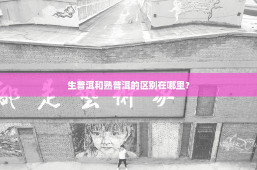 生普洱和熟普洱的区别在哪里？