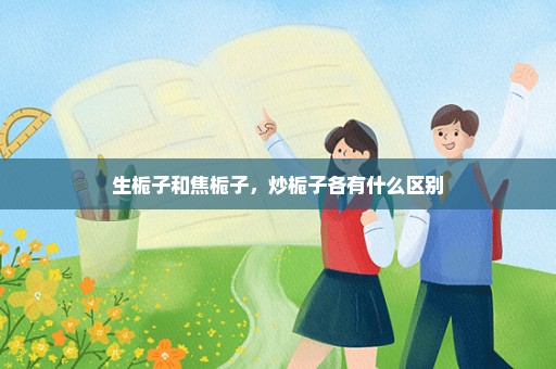 生栀子和焦栀子，炒栀子各有什么区别