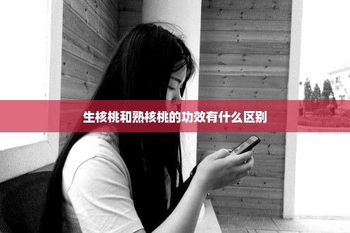 生核桃和熟核桃的功效有什么区别