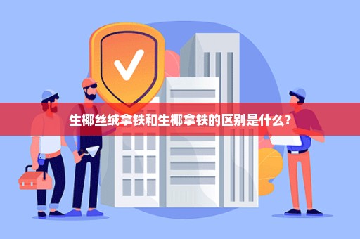 生椰丝绒拿铁和生椰拿铁的区别是什么？