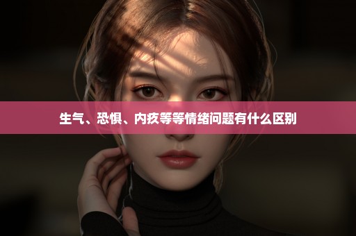 生气、恐惧、内疚等等情绪问题有什么区别